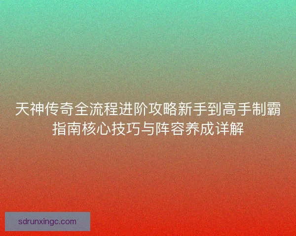 天神传奇全流程进阶攻略新手到高手制霸指南核心技巧与阵容养成详解
