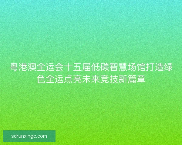 粤港澳全运会十五届低碳智慧场馆打造绿色全运点亮未来竞技新篇章