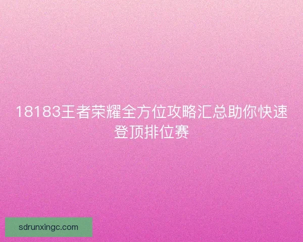 18183王者荣耀全方位攻略汇总助你快速登顶排位赛