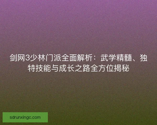 剑网3少林门派全面解析：武学精髓、独特技能与成长之路全方位揭秘