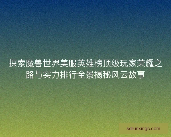 探索魔兽世界美服英雄榜顶级玩家荣耀之路与实力排行全景揭秘风云故事