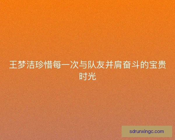 王梦洁珍惜每一次与队友并肩奋斗的宝贵时光