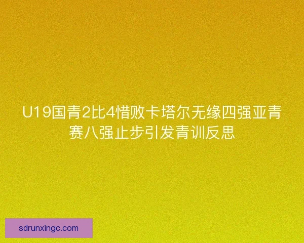 U19国青2比4惜败卡塔尔无缘四强亚青赛八强止步引发青训反思