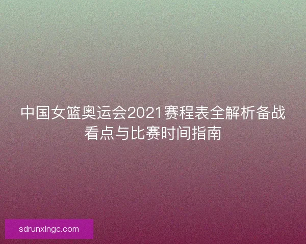 中国女篮奥运会2021赛程表全解析备战看点与比赛时间指南