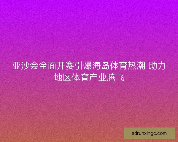 亚沙会全面开赛引爆海岛体育热潮 助力地区体育产业腾飞