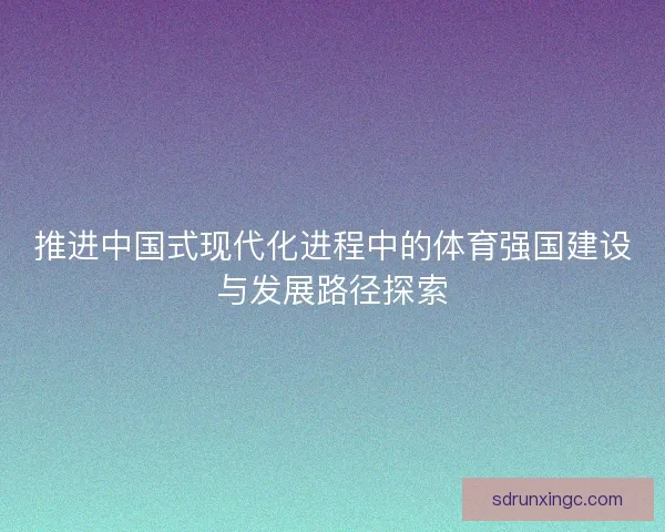 推进中国式现代化进程中的体育强国建设与发展路径探索