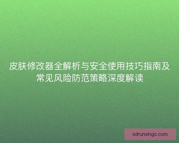 皮肤修改器全解析与安全使用技巧指南及常见风险防范策略深度解读