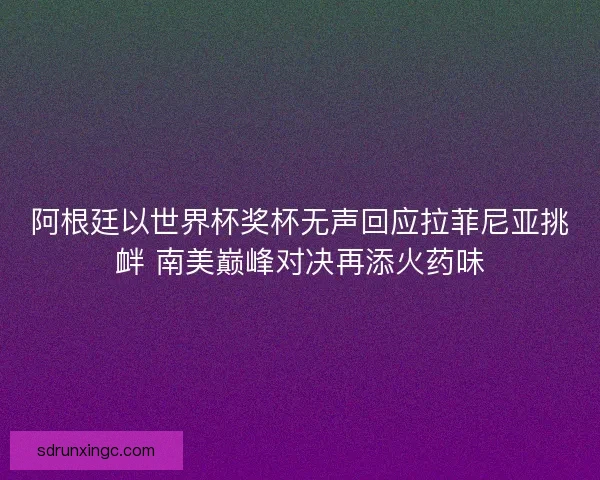 阿根廷以世界杯奖杯无声回应拉菲尼亚挑衅 南美巅峰对决再添火药味